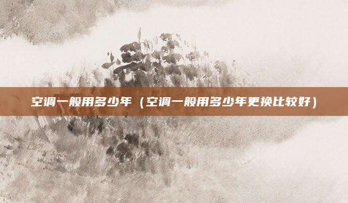 空调一般用多少年（空调一般用多少年更换比较好）