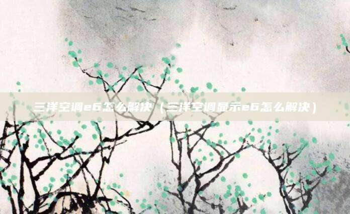 三洋空调e6怎么解决（三洋空调显示e6怎么解决）
