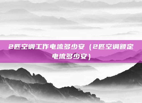 2匹空调工作电流多少安（2匹空调额定电流多少安）