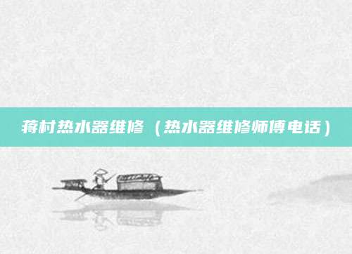 蒋村热水器维修（热水器维修师傅电话）
