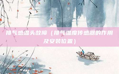 排气感温头故障(排气温度传感器的作用及安装位置)