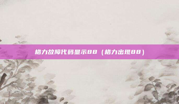 格力故障代码显示88(格力出现88)