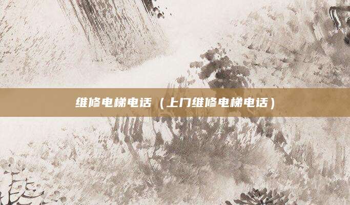 维修电梯电话(上门维修电梯电话)