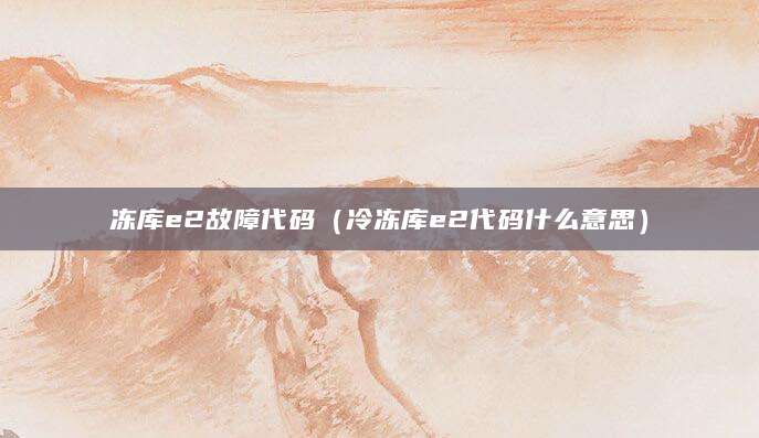 冻库e2故障代码（冷冻库e2代码什么意思）