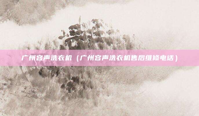 广州容声洗衣机（广州容声洗衣机售后维修电话）