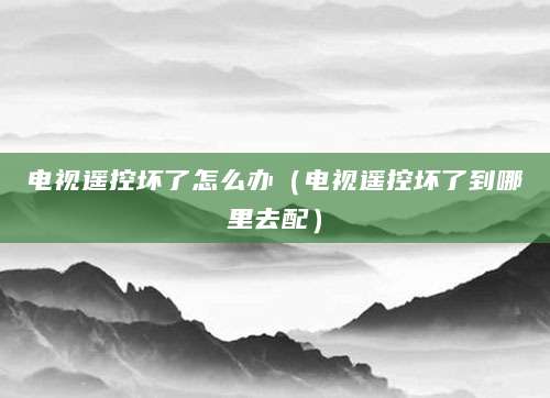 电视遥控坏了怎么办（电视遥控坏了到哪里去配）