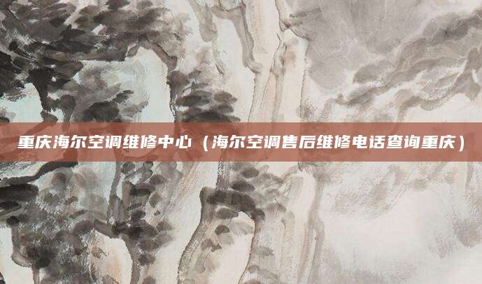 重庆海尔空调维修中心（海尔空调售后维修电话查询重庆）