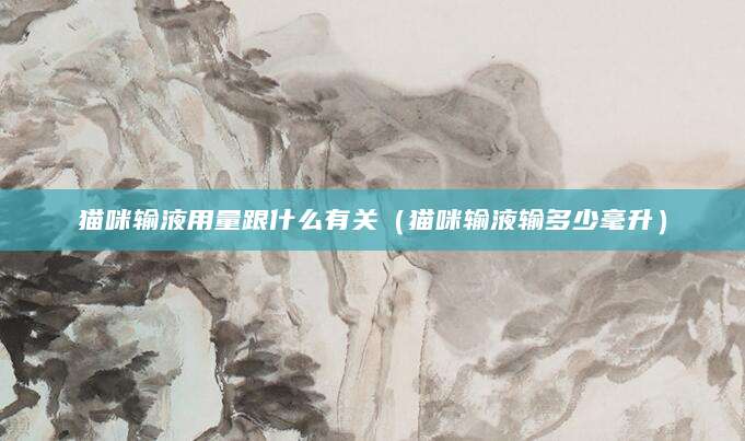 猫咪输液用量跟什么有关（猫咪输液输多少毫升）