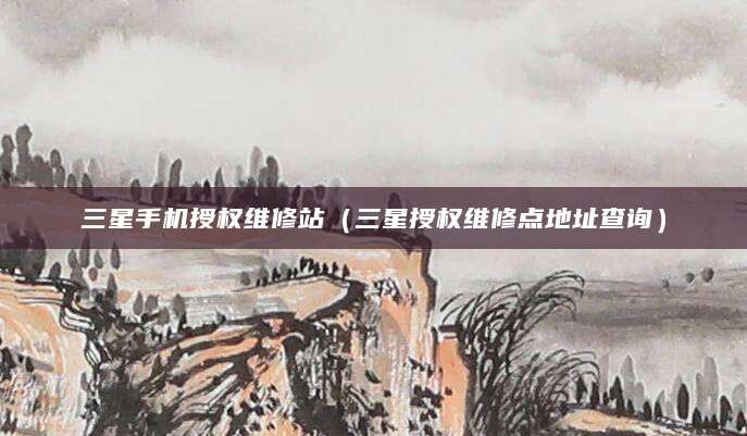 三星手机授权维修站（三星授权维修点地址查询）