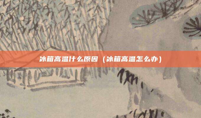冰箱高温什么原因（冰箱高温怎么办）