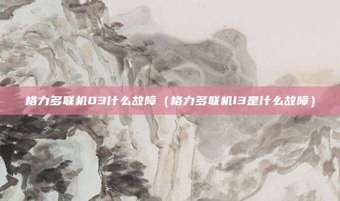 格力多联机03什么故障（格力多联机l3是什么故障）