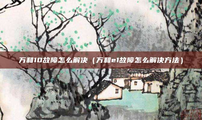 万和10故障怎么解决（万和e1故障怎么解决方法）