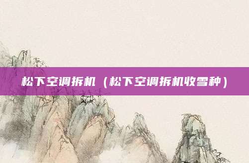 松下空调拆机（松下空调拆机收雪种）