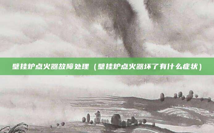 壁挂炉点火器故障处理（壁挂炉点火器坏了有什么症状）