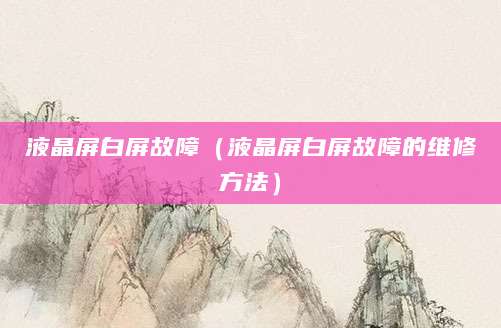 液晶屏白屏故障（液晶屏白屏故障的维修方法）