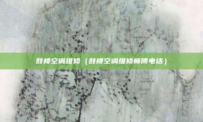 鼓楼空调维修（鼓楼空调维修师傅电话）