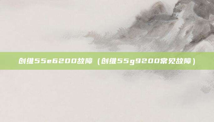 创维55e6200故障（创维55g9200常见故障）