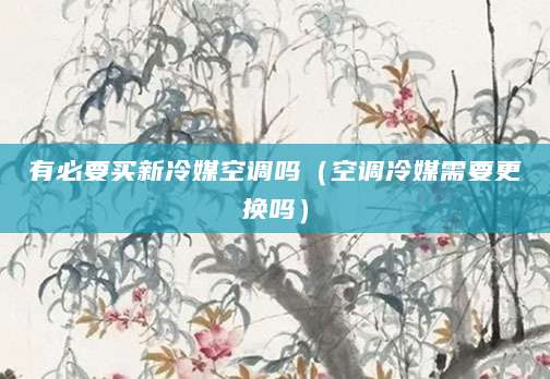 有必要买新冷媒空调吗（空调冷媒需要更换吗）