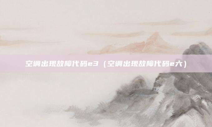 空调出现故障代码e3（空调出现故障代码e六）