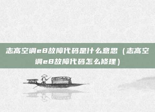 志高空调e8故障代码是什么意思（志高空调e8故障代码怎么修理）