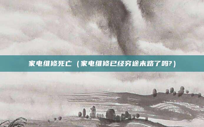 家电维修死亡（家电维修已经穷途末路了吗?）