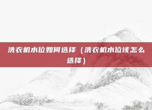 洗衣机水位如何选择（洗衣机水位该怎么选择）