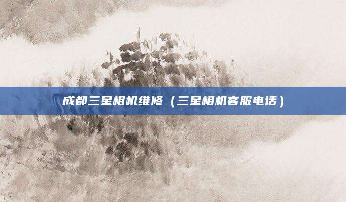成都三星相机维修（三星相机客服电话）