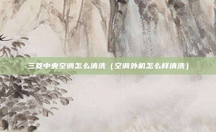 三菱中央空调怎么清洗（空调外机怎么样清洗）