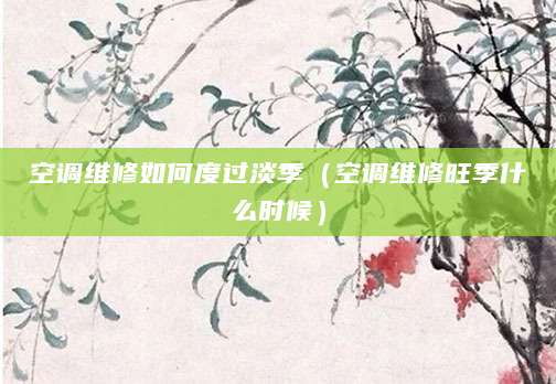 空调维修如何度过淡季（空调维修旺季什么时候）