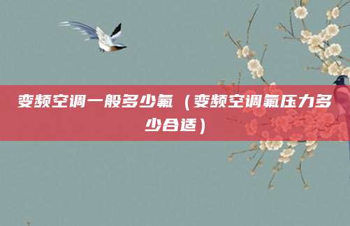 变频空调一般多少氟（变频空调氟压力多少合适）
