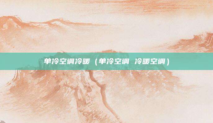 单冷空调冷暖（单冷空调 冷暖空调）