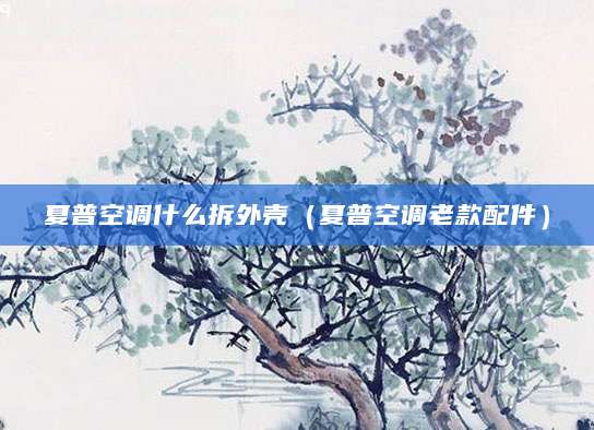 夏普空调什么拆外壳（夏普空调老款配件）