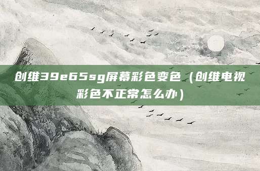 创维39e65sg屏幕彩色变色（创维电视彩色不正常怎么办）