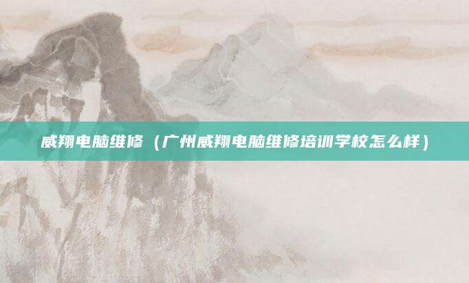 威翔电脑维修（广州威翔电脑维修培训学校怎么样）