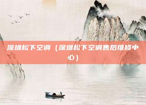 深圳松下空调（深圳松下空调售后维修中心）