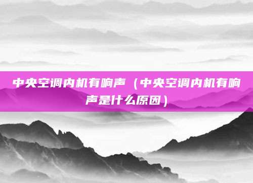 中央空调内机有响声（中央空调内机有响声是什么原因）