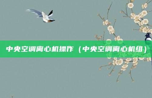 中央空调离心机操作（中央空调离心机组）