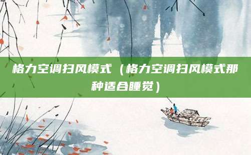 格力空调扫风模式(格力空调扫风模式那种适合睡觉)