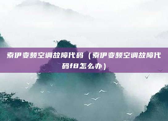 索伊变频空调故障代码(索伊变频空调故障代码f8怎么办)