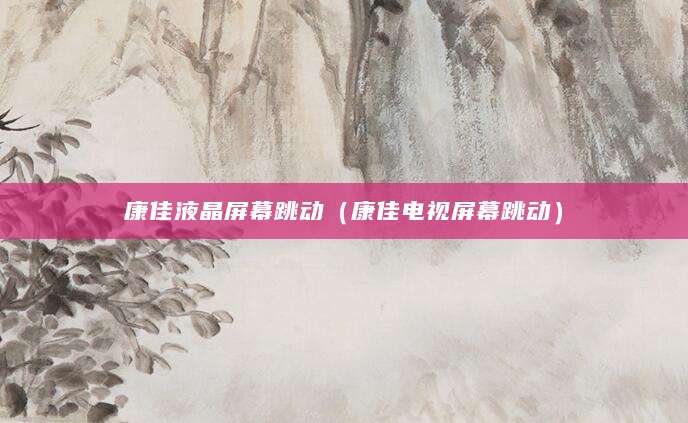 康佳液晶屏幕跳动(康佳电视屏幕跳动)