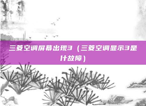 三菱空调屏幕出现3(三菱空调显示3是什故障)