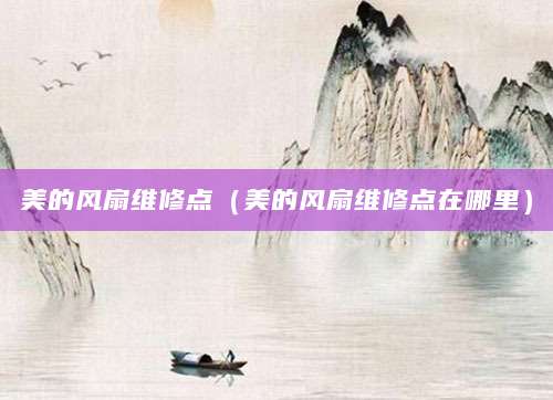 美的风扇维修点(美的风扇维修点在哪里)