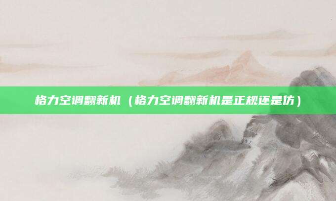 格力空调翻新机(格力空调翻新机是正规还是仿)