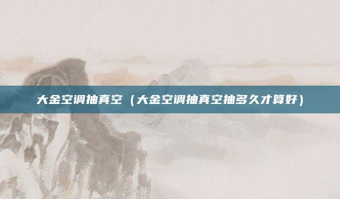 大金空调抽真空（大金空调抽真空抽多久才算好）