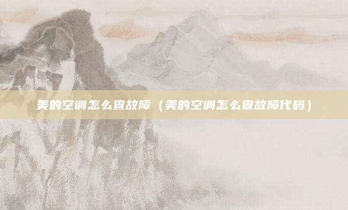 美的空调怎么查故障（美的空调怎么查故障代码）