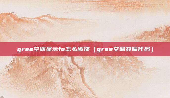 gree空调显示fo怎么解决（gree空调故障代码）