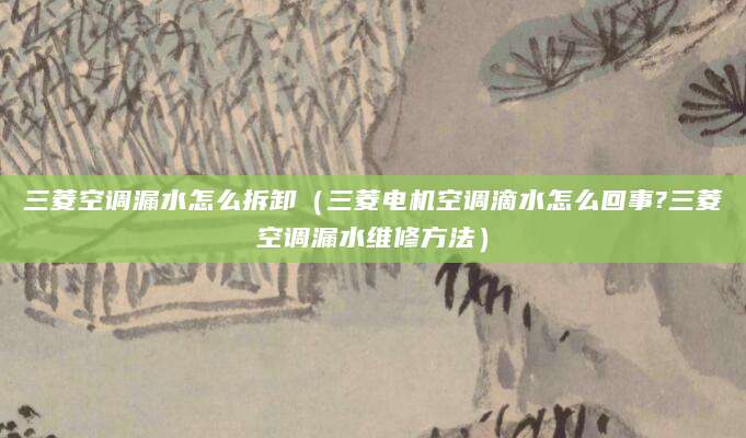 三菱空调漏水怎么拆卸（三菱电机空调滴水怎么回事?三菱空调漏水维修方法）