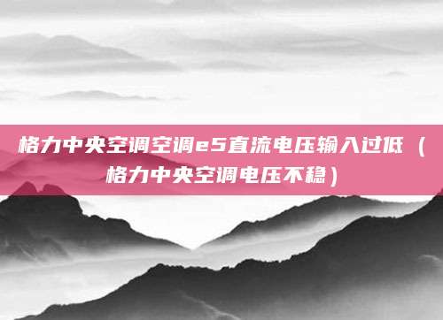格力中央空调空调e5直流电压输入过低（格力中央空调电压不稳）