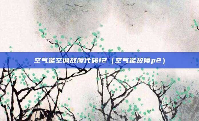 空气能空调故障代码f2（空气能故障p2）