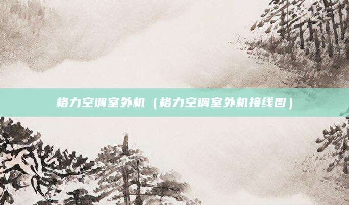 格力空调室外机(格力空调室外机接线图)